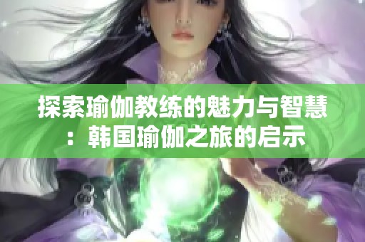 探索瑜伽教练的魅力与智慧：韩国瑜伽之旅的启示