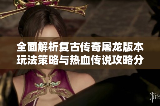 全面解析复古传奇屠龙版本玩法策略与热血传说攻略分享