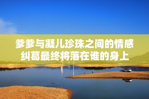 爹爹与凝儿珍珠之间的情感纠葛最终将落在谁的身上