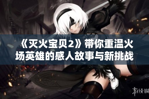 《灭火宝贝2》带你重温火场英雄的感人故事与新挑战