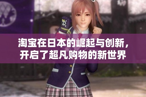 淘宝在日本的崛起与创新，开启了超凡购物的新世界