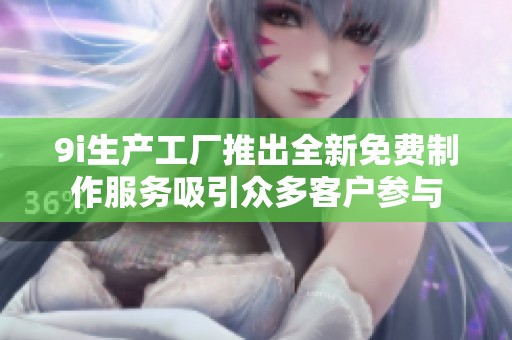 9i生产工厂推出全新免费制作服务吸引众多客户参与
