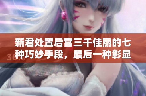 新君处置后宫三千佳丽的七种巧妙手段，最后一种彰显仁慈之心