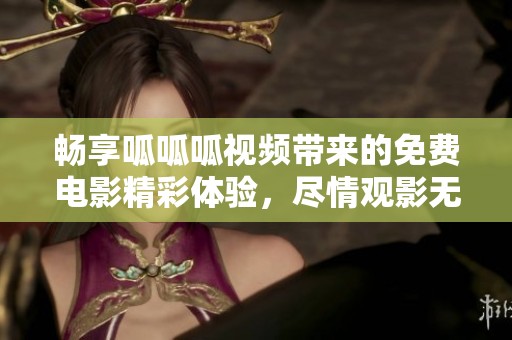 畅享呱呱呱视频带来的免费电影精彩体验，尽情观影无忧！