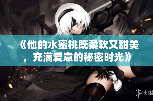 《他的水蜜桃既柔软又甜美，充满爱意的秘密时光》