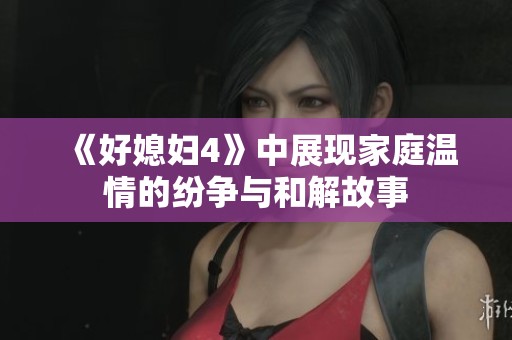 《好媳妇4》中展现家庭温情的纷争与和解故事