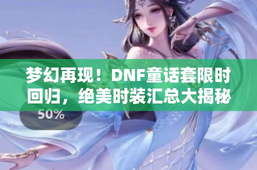 梦幻再现！DNF童话套限时回归，绝美时装汇总大揭秘