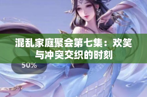 混乱家庭聚会第七集：欢笑与冲突交织的时刻