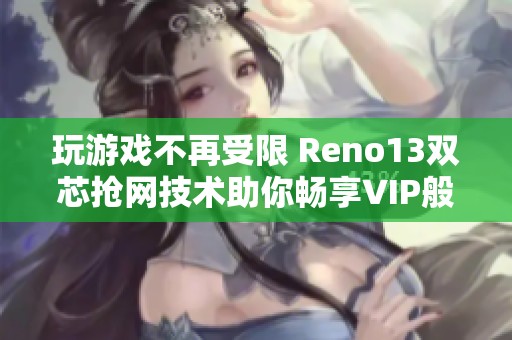 玩游戏不再受限 Reno13双芯抢网技术助你畅享VIP般流畅体验
