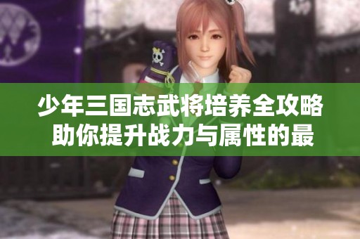 少年三国志武将培养全攻略 助你提升战力与属性的最佳方法