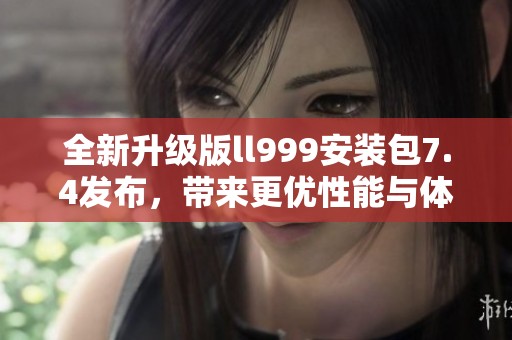 全新升级版ll999安装包7.4发布，带来更优性能与体验