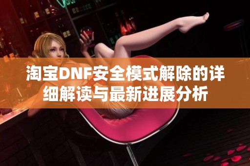 淘宝DNF安全模式解除的详细解读与最新进展分析