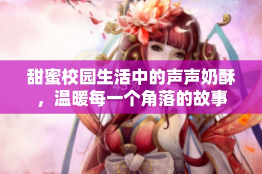 甜蜜校园生活中的声声奶酥，温暖每一个角落的故事