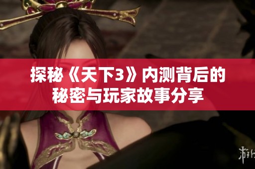 探秘《天下3》内测背后的秘密与玩家故事分享