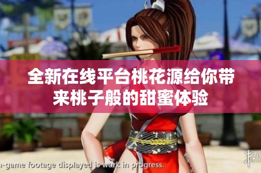 全新在线平台桃花源给你带来桃子般的甜蜜体验