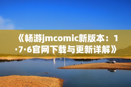 《畅游jmcomic新版本：1·7·6官网下载与更新详解》