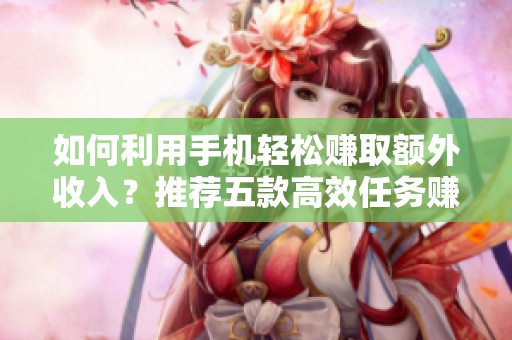 如何利用手机轻松赚取额外收入？推荐五款高效任务赚钱软件