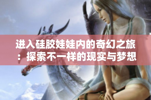 进入硅胶娃娃内的奇幻之旅：探索不一样的现实与梦想