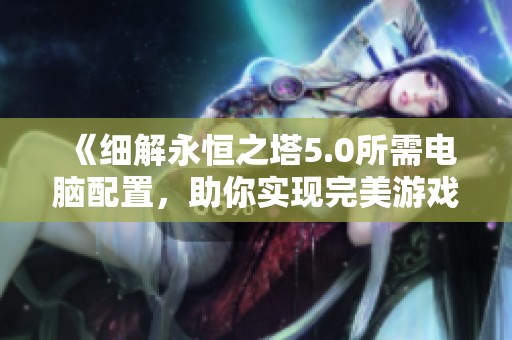 《细解永恒之塔5.0所需电脑配置，助你实现完美游戏体验》