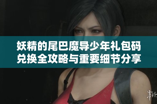 妖精的尾巴魔导少年礼包码兑换全攻略与重要细节分享