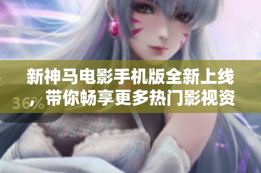 新神马电影手机版全新上线，带你畅享更多热门影视资源