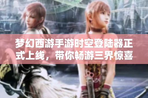 梦幻西游手游时空登陆器正式上线，带你畅游三界惊喜冒险之旅