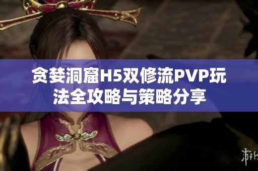 贪婪洞窟H5双修流PVP玩法全攻略与策略分享