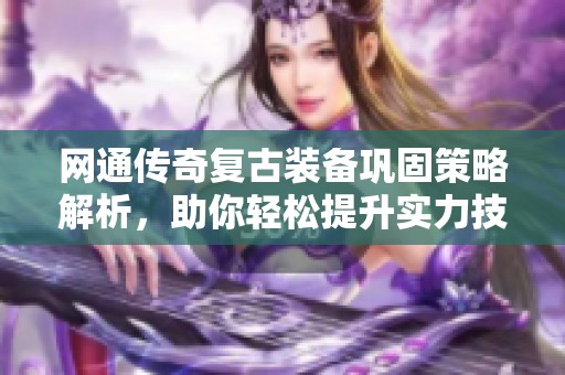 网通传奇复古装备巩固策略解析，助你轻松提升实力技巧