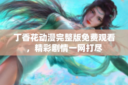丁香花动漫完整版免费观看，精彩剧情一网打尽