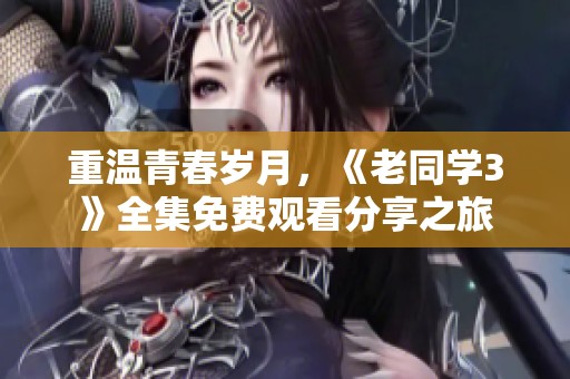 重温青春岁月，《老同学3》全集免费观看分享之旅