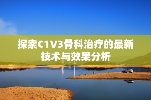 探索C1V3骨科治疗的最新技术与效果分析
