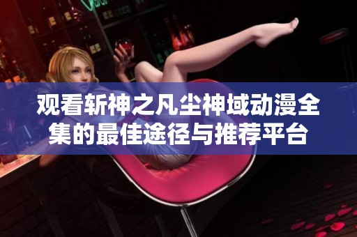 观看斩神之凡尘神域动漫全集的最佳途径与推荐平台