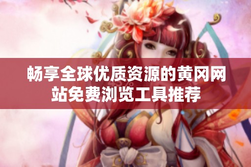 畅享全球优质资源的黄冈网站免费浏览工具推荐
