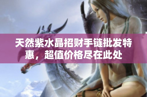 天然紫水晶招财手链批发特惠，超值价格尽在此处