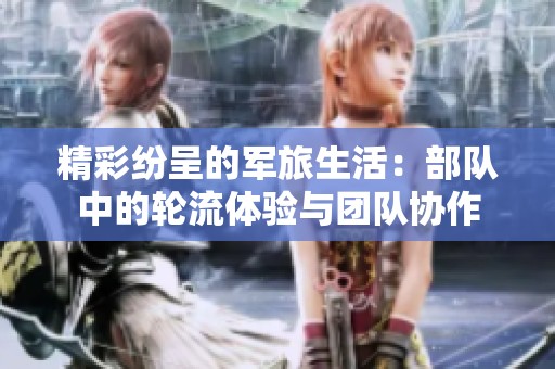 精彩纷呈的军旅生活：部队中的轮流体验与团队协作