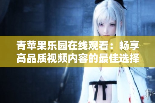青苹果乐园在线观看：畅享高品质视频内容的最佳选择