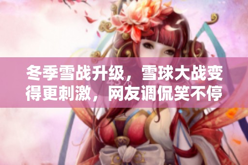 冬季雪战升级，雪球大战变得更刺激，网友调侃笑不停