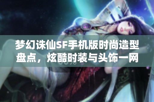 梦幻诛仙SF手机版时尚造型盘点，炫酷时装与头饰一网打尽