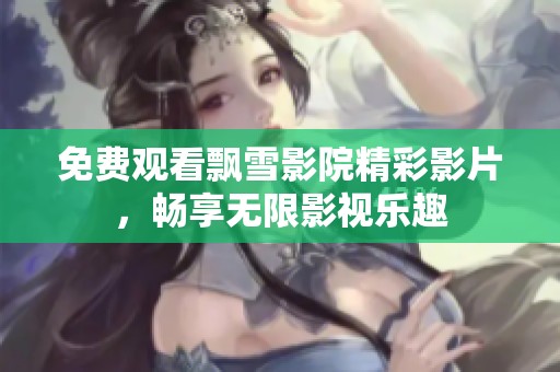 免费观看飘雪影院精彩影片，畅享无限影视乐趣