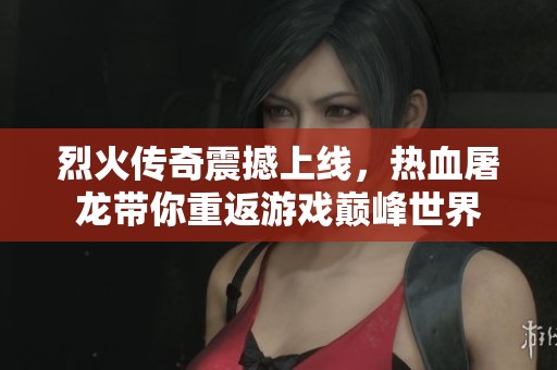 烈火传奇震撼上线，热血屠龙带你重返游戏巅峰世界