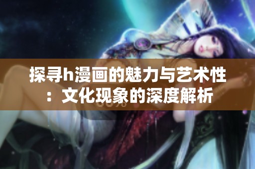 探寻h漫画的魅力与艺术性：文化现象的深度解析