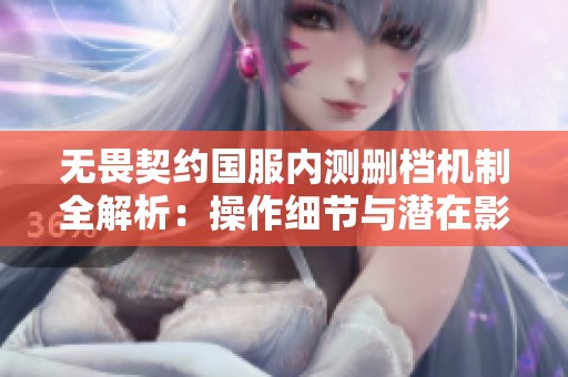 无畏契约国服内测删档机制全解析：操作细节与潜在影响解读指南