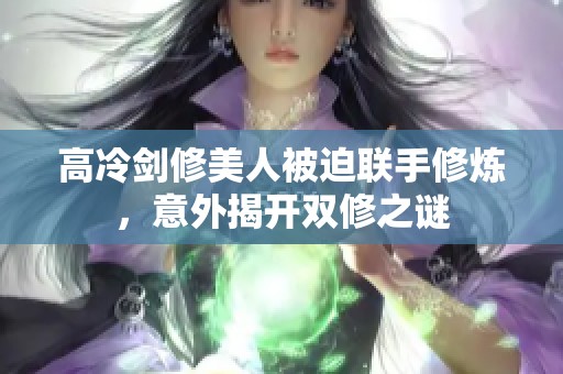 高冷剑修美人被迫联手修炼，意外揭开双修之谜