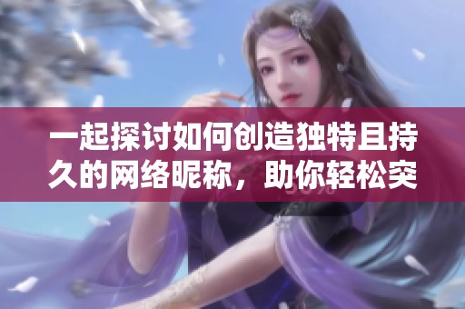 一起探讨如何创造独特且持久的网络昵称，助你轻松突破社交圈