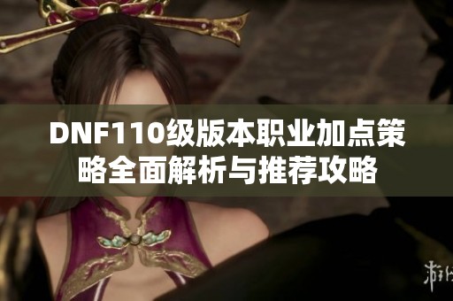 DNF110级版本职业加点策略全面解析与推荐攻略