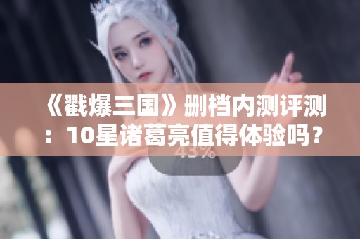 《戳爆三国》删档内测评测：10星诸葛亮值得体验吗？