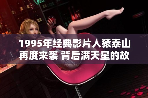1995年经典影片人猿泰山再度来袭 背后满天星的故事揭秘
