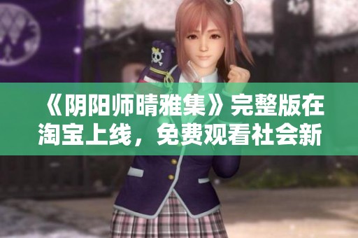 《阴阳师晴雅集》完整版在淘宝上线，免费观看社会新闻全攻略