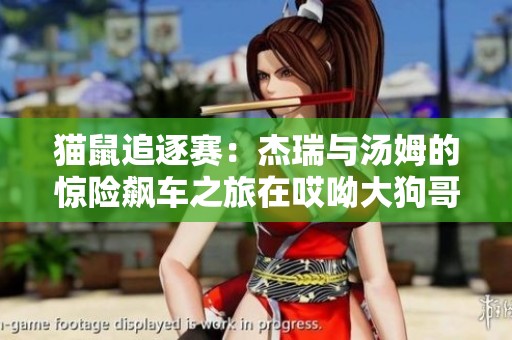 猫鼠追逐赛：杰瑞与汤姆的惊险飙车之旅在哎呦大狗哥游戏乐园等你来挑战！