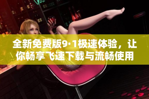 全新免费版9·1极速体验，让你畅享飞速下载与流畅使用